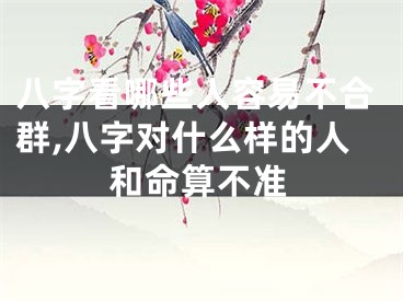 八字看哪些人容易不合群,八字对什么样的人和命算不准