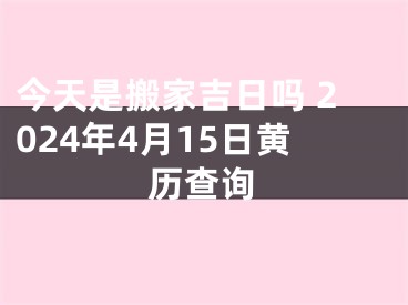 今天是搬家吉日吗 2024年4月15日黄历查询