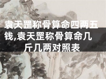 袁天罡称骨算命四两五钱,袁天罡称骨算命几斤几两对照表