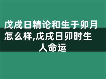 戊戌日精论和生于卯月怎么样,戊戌日卯时生人命运