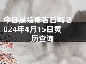 今日是装修吉日吗 2024年4月15日黄历查询