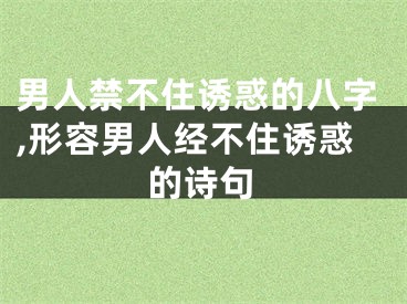 男人禁不住诱惑的八字,形容男人经不住诱惑的诗句