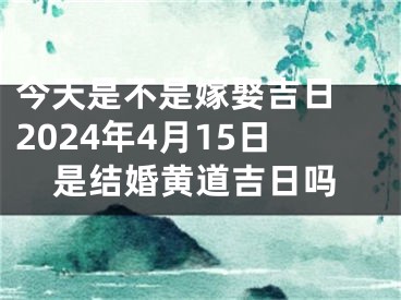 今天是不是嫁娶吉日 2024年4月15日是结婚黄道吉日吗