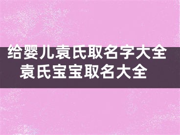 给婴儿袁氏取名字大全 袁氏宝宝取名大全