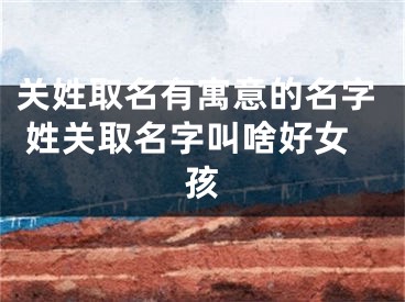 关姓取名有寓意的名字 姓关取名字叫啥好女孩