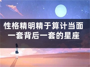 性格精明精于算计当面一套背后一套的星座