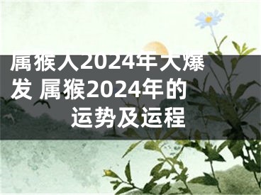 属猴人2024年大爆发 属猴2024年的运势及运程