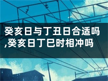 癸亥日与丁丑日合适吗,癸亥日丁巳时相冲吗