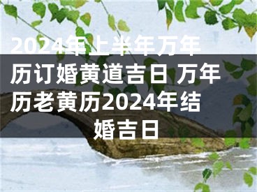 2024年上半年万年历订婚黄道吉日 万年历老黄历2024年结婚吉日