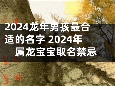 2024龙年男孩最合适的名字 2024年属龙宝宝取名禁忌