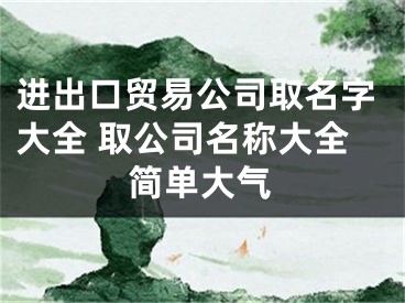 进出口贸易公司取名字大全 取公司名称大全简单大气