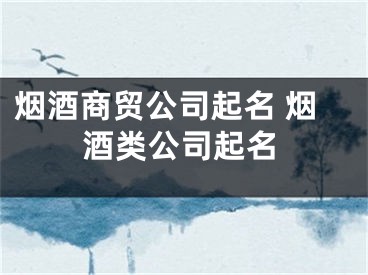 烟酒商贸公司起名 烟酒类公司起名