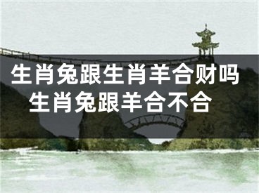 生肖兔跟生肖羊合财吗 生肖兔跟羊合不合