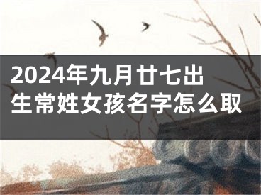 2024年九月廿七出生常姓女孩名字怎么取