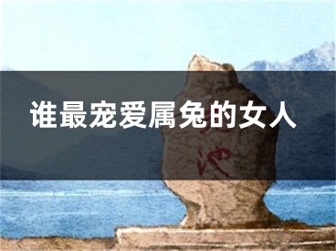 谁最宠爱属兔的女人