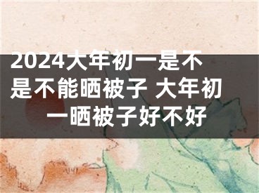 2024大年初一是不是不能晒被子 大年初一晒被子好不好