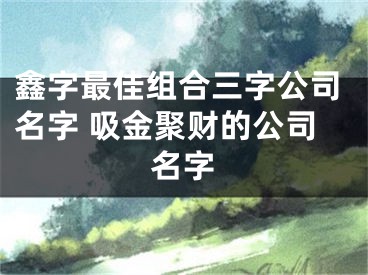 鑫字最佳组合三字公司名字 吸金聚财的公司名字