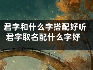 君字和什么字搭配好听 君字取名配什么字好