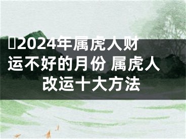 ​2024年属虎人财运不好的月份 属虎人改运十大方法