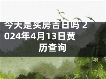 今天是买房吉日吗 2024年4月13日黄历查询