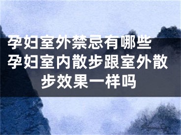 孕妇室外禁忌有哪些 孕妇室内散步跟室外散步效果一样吗
