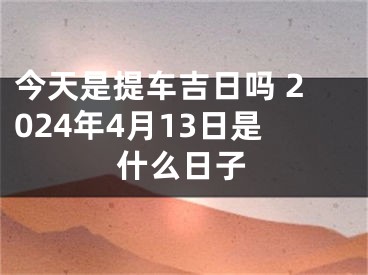 今天是提车吉日吗 2024年4月13日是什么日子