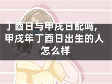 丁酉日与甲戌日配吗,甲戌年丁酉日出生的人怎么样