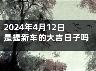 2024年4月12日是提新车的大吉日子吗