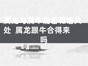 属龙与属牛能否和谐共处  属龙跟牛合得来吗