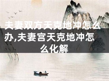夫妻双方天克地冲怎么办,夫妻宫天克地冲怎么化解