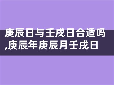 庚辰日与壬戌日合适吗,庚辰年庚辰月壬戌日