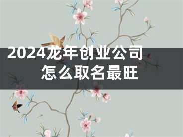 2024龙年创业公司怎么取名最旺