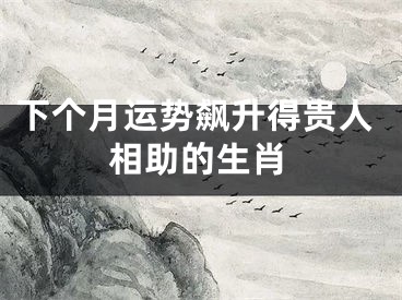 下个月运势飙升得贵人相助的生肖