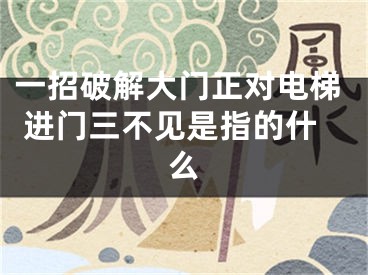 一招破解大门正对电梯 进门三不见是指的什么