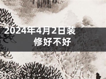 2024年4月2日装修好不好