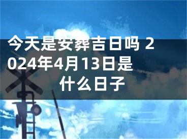 今天是安葬吉日吗 2024年4月13日是什么日子
