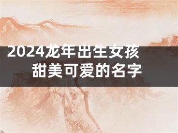 2024龙年出生女孩甜美可爱的名字