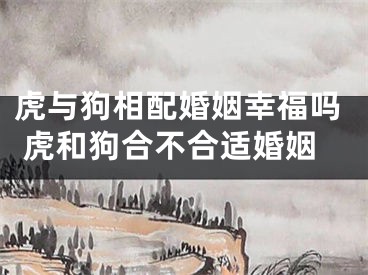 虎与狗相配婚姻幸福吗 虎和狗合不合适婚姻