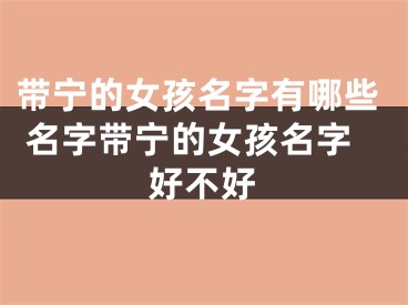 带宁的女孩名字有哪些 名字带宁的女孩名字好不好