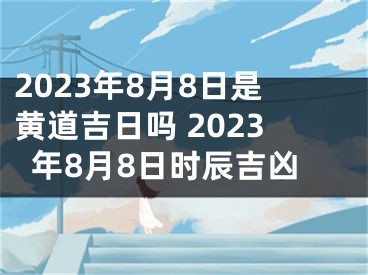 2023年8月8日是黄道吉日吗 2023年8月8日时辰吉凶