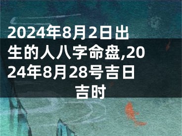 2024年8月2日出生的人八字命盘,2024年8月28号吉日吉时