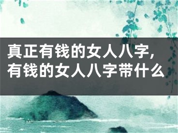 真正有钱的女人八字,有钱的女人八字带什么