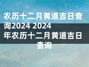 农历十二月黄道吉日查询2024 2024年农历十二月黄道吉日查询