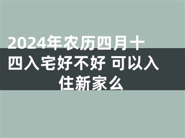 2024年农历四月十四入宅好不好 可以入住新家么
