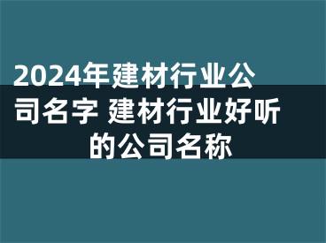 2024年建材行业公司名字 建材行业好听的公司名称