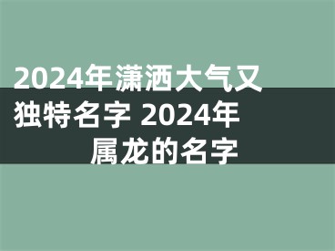 2024年潇洒大气又独特名字 2024年属龙的名字