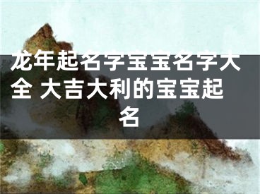龙年起名字宝宝名字大全 大吉大利的宝宝起名