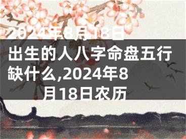 2024年8月18日出生的人八字命盘五行缺什么,2024年8月18日农历