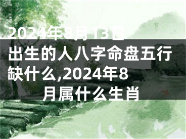 2024年8月13日出生的人八字命盘五行缺什么,2024年8月属什么生肖
