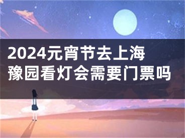 2024元宵节去上海豫园看灯会需要门票吗
